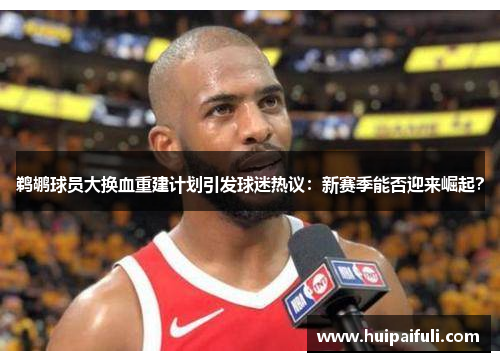 鹈鹕球员大换血重建计划引发球迷热议：新赛季能否迎来崛起？