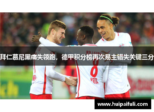 拜仁慕尼黑痛失领跑，德甲积分榜再次易主错失关键三分
