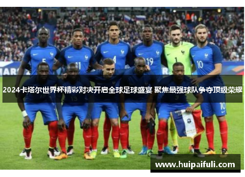 2024卡塔尔世界杯精彩对决开启全球足球盛宴 聚焦最强球队争夺顶级荣耀
