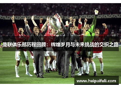 曼联俱乐部历程回顾：辉煌岁月与未来挑战的交织之路