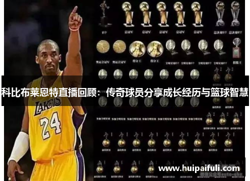 科比布莱恩特直播回顾：传奇球员分享成长经历与篮球智慧
