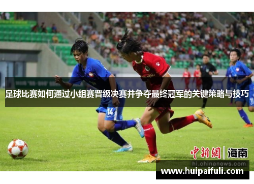 足球比赛如何通过小组赛晋级决赛并争夺最终冠军的关键策略与技巧
