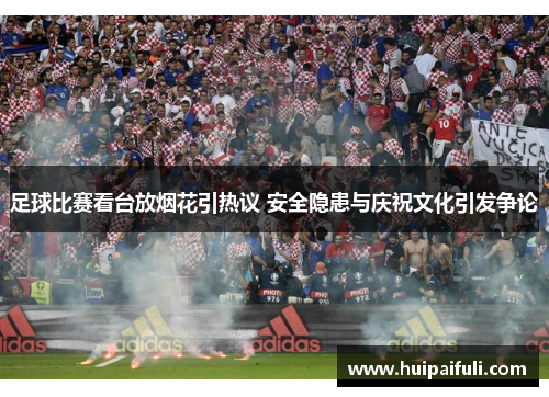 足球比赛看台放烟花引热议 安全隐患与庆祝文化引发争论