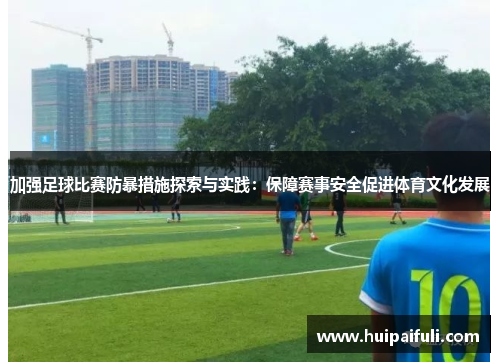 加强足球比赛防暴措施探索与实践：保障赛事安全促进体育文化发展