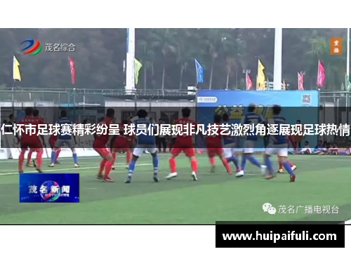 仁怀市足球赛精彩纷呈 球员们展现非凡技艺激烈角逐展现足球热情