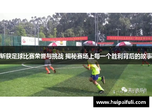 斩获足球比赛荣誉与挑战 揭秘赛场上每一个胜利背后的故事