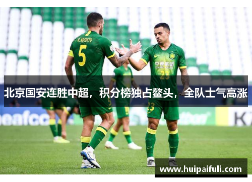 北京国安连胜中超，积分榜独占鳌头，全队士气高涨