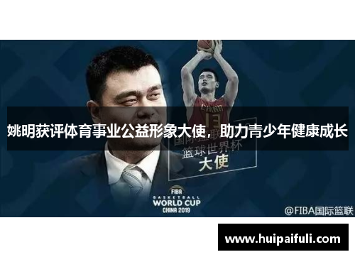 姚明获评体育事业公益形象大使，助力青少年健康成长