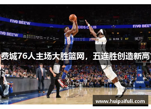费城76人主场大胜篮网，五连胜创造新高