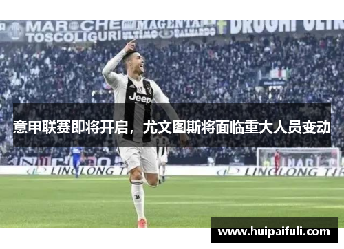 意甲联赛即将开启，尤文图斯将面临重大人员变动