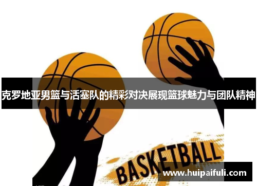 克罗地亚男篮与活塞队的精彩对决展现篮球魅力与团队精神
