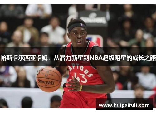 帕斯卡尔西亚卡姆：从潜力新星到NBA超级明星的成长之路