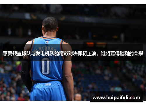 惠灵顿篮球队与发电机队的精彩对决即将上演，谁将赢得胜利的荣耀