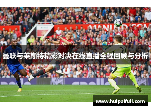 曼联与莱斯特精彩对决在线直播全程回顾与分析