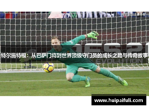 特尔施特根：从巴萨门将到世界顶级守门员的成长之路与传奇故事