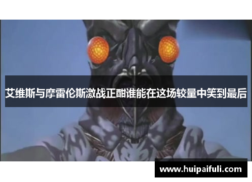 艾维斯与摩雷伦斯激战正酣谁能在这场较量中笑到最后