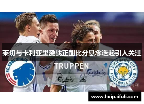 莱切与卡利亚里激战正酣比分悬念迭起引人关注