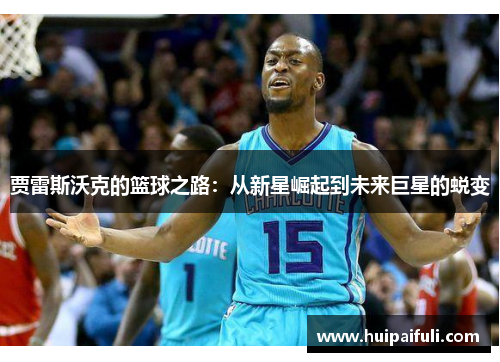 贾雷斯沃克的篮球之路：从新星崛起到未来巨星的蜕变