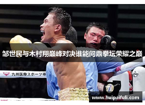 邹世民与木村翔巅峰对决谁能问鼎拳坛荣耀之巅