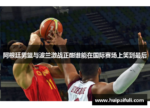 阿根廷男篮与波兰激战正酣谁能在国际赛场上笑到最后