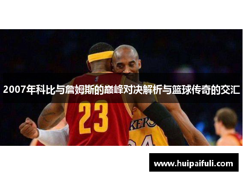 2007年科比与詹姆斯的巅峰对决解析与篮球传奇的交汇