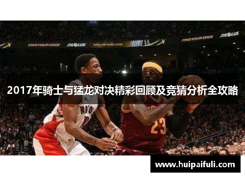 2017年骑士与猛龙对决精彩回顾及竞猜分析全攻略