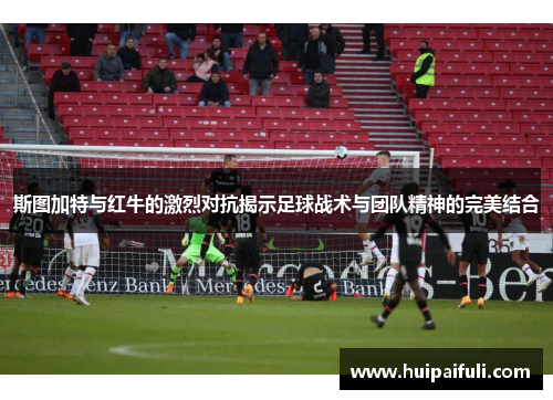 斯图加特与红牛的激烈对抗揭示足球战术与团队精神的完美结合