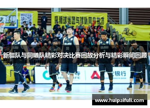 新疆队与同曦队精彩对决比赛回放分析与精彩瞬间回顾