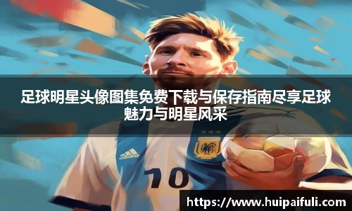 足球明星头像图集免费下载与保存指南尽享足球魅力与明星风采