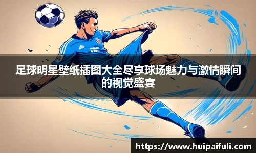 足球明星壁纸插图大全尽享球场魅力与激情瞬间的视觉盛宴