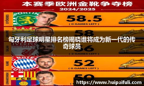 匈牙利足球明星排名榜揭晓谁将成为新一代的传奇球员