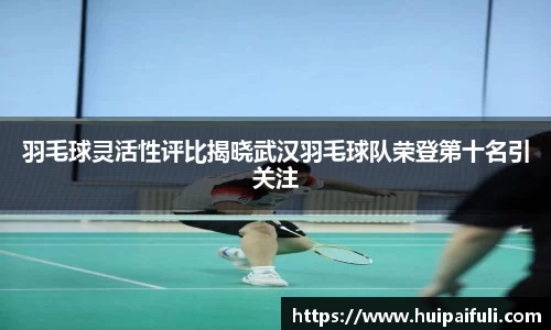 羽毛球灵活性评比揭晓武汉羽毛球队荣登第十名引关注