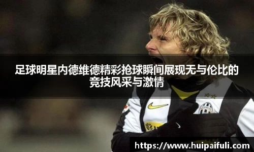 足球明星内德维德精彩抢球瞬间展现无与伦比的竞技风采与激情