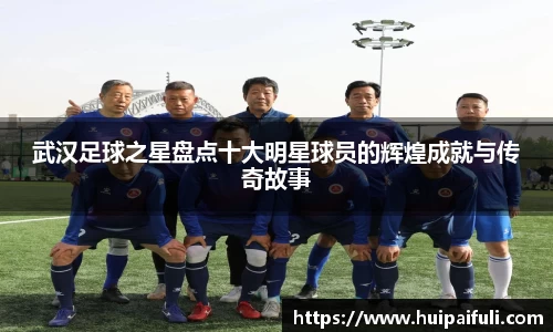 武汉足球之星盘点十大明星球员的辉煌成就与传奇故事